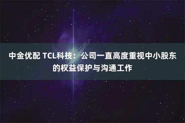 中金优配 TCL科技：公司一直高度重视中小股东的权益保护与沟通工作